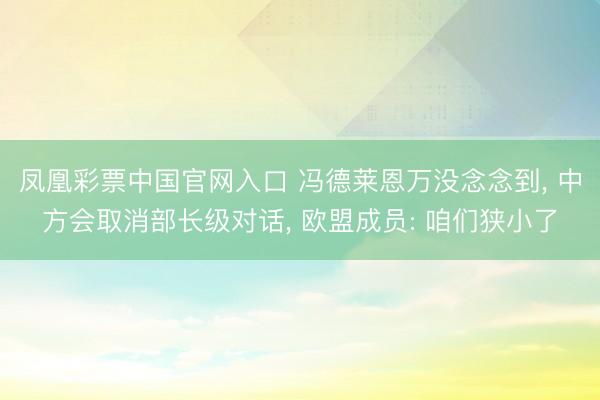 凤凰彩票中国官网入口 冯德莱恩万没念念到， 中方会取消部长级对话， 欧盟成员: 咱们狭小了