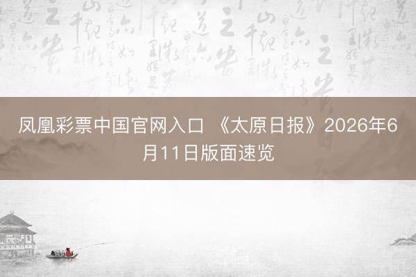 凤凰彩票中国官网入口 《太原日报》2026年6月11日版面速览