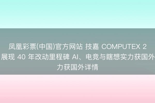 凤凰彩票(中国)官方网站 技嘉 COMPUTEX 2026 展现 40 年改动里程碑 AI、电竞与瞎想实力获国外详情