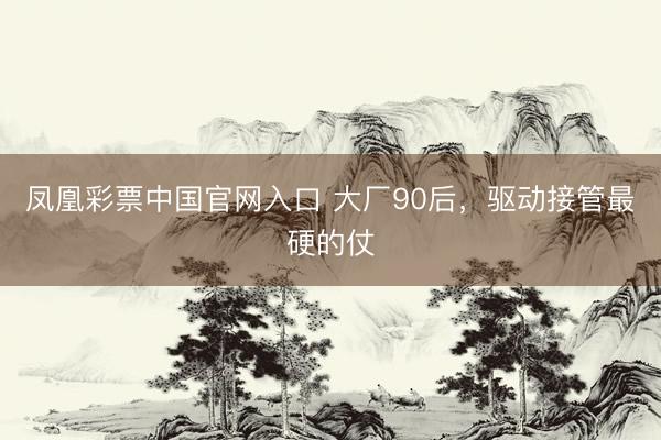 凤凰彩票中国官网入口 大厂90后，驱动接管最硬的仗