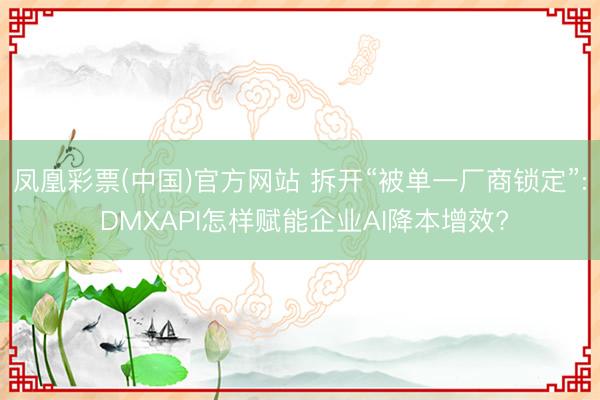凤凰彩票(中国)官方网站 拆开“被单一厂商锁定”: DMXAPI怎样赋能企业AI降本增效?