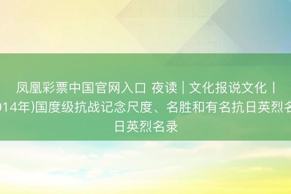 凤凰彩票中国官网入口 夜读 | 文化报说文化丨(2014年)国度级抗战记念尺度、名胜和有名抗日英烈名录