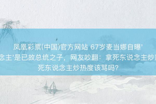 凤凰彩票(中国)官方网站 67岁麦当娜自曝'最好情东说念主'是已故总统之子,网友吵翻:拿死东说念主炒热度该骂吗?