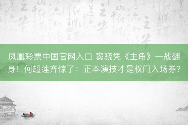 凤凰彩票中国官网入口 窦骁凭《主角》一战翻身！何超莲齐惊了：正本演技才是权门入场券？