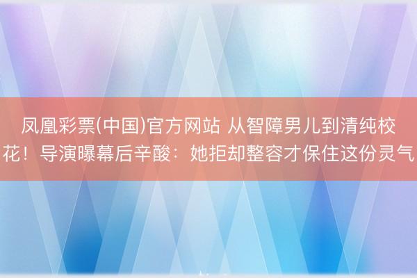 凤凰彩票(中国)官方网站 从智障男儿到清纯校花！导演曝幕后辛酸：她拒却整容才保住这份灵气