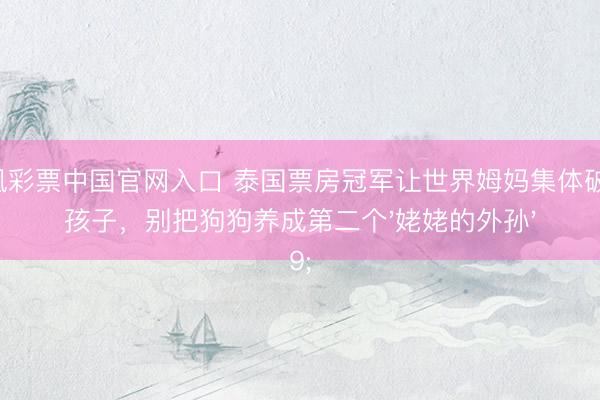 凤凰彩票中国官网入口 泰国票房冠军让世界姆妈集体破防：孩子，别把狗狗养成第二个'姥姥的外孙'