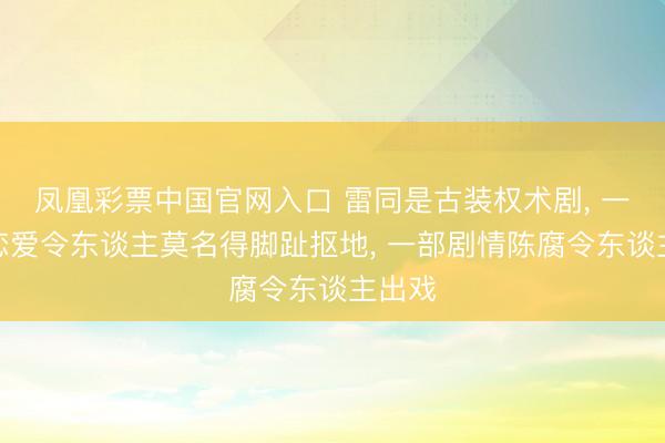 凤凰彩票中国官网入口 雷同是古装权术剧， 一部谈恋爱令东谈主莫名得脚趾抠地， 一部剧情陈腐令东谈主出戏