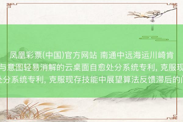 凤凰彩票(中国)官方网站 南通中远海运川崎肯求基于非对称展望模子与意图轻易消解的云桌面自愈处分系统专利, 克服现存技能中展望算法反馈滞后的问题