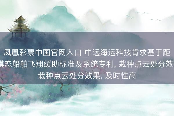 凤凰彩票中国官网入口 中远海运科技肯求基于距离分级的多模态船舶飞翔缓助标准及系统专利， 栽种点云处分效果， 及时性高