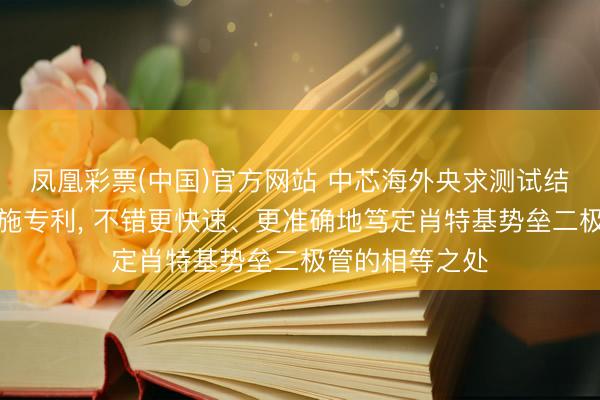 凤凰彩票(中国)官方网站 中芯海外央求测试结构过头使用设施专利， 不错更快速、更准确地笃定肖特基势垒二极管的相等之处