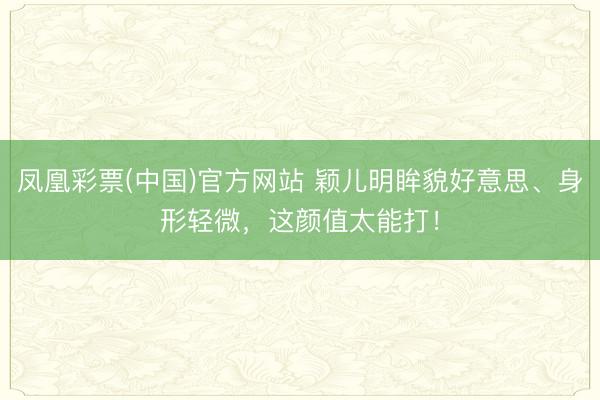 凤凰彩票(中国)官方网站 颖儿明眸貌好意思、身形轻微,这颜值太能打!