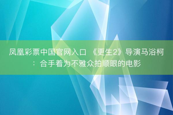 凤凰彩票中国官网入口 《更生2》导演马浴柯:合手着为不雅众拍顺眼的电影