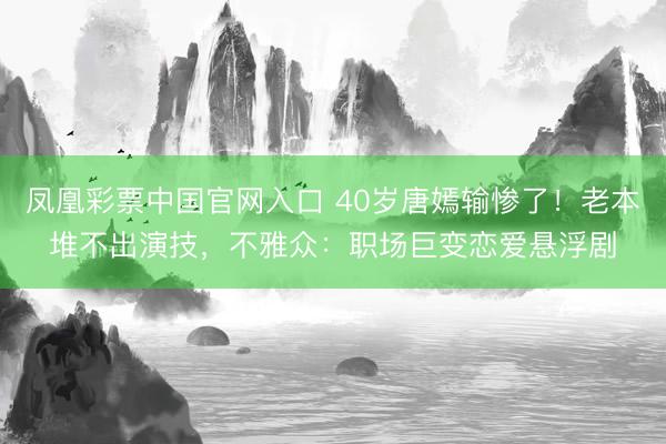 凤凰彩票中国官网入口 40岁唐嫣输惨了！老本堆不出演技，不雅众：职场巨变恋爱悬浮剧