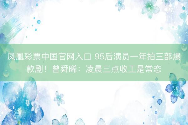 凤凰彩票中国官网入口 95后演员一年拍三部爆款剧！曾舜晞：凌晨三点收工是常态