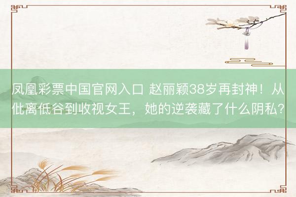 凤凰彩票中国官网入口 赵丽颖38岁再封神！从仳离低谷到收视女王，她的逆袭藏了什么阴私？
