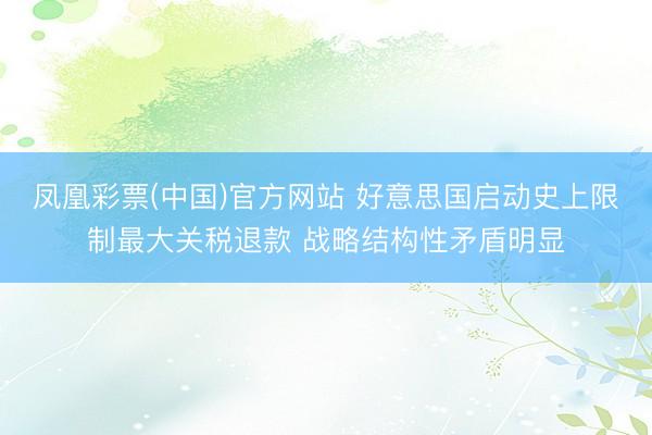 凤凰彩票(中国)官方网站 好意思国启动史上限制最大关税退款 战略结构性矛盾明显