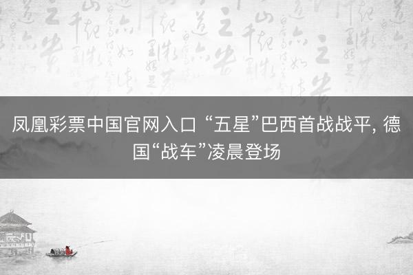凤凰彩票中国官网入口 “五星”巴西首战战平， 德国“战车”凌晨登场