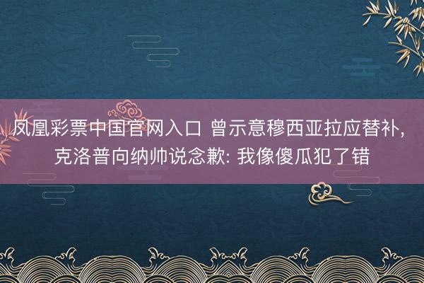 凤凰彩票中国官网入口 曾示意穆西亚拉应替补, 克洛普向纳帅说念歉: 我像傻瓜犯了错