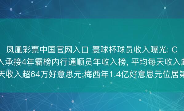 凤凰彩票中国官网入口 寰球杯球员收入曝光: C罗以3亿好意思元总收入承接4年霸榜内行通顺员年收入榜, 平均每天收入超64万好意思元;梅西年1.4亿好意思元位居第二, 姆巴佩第三