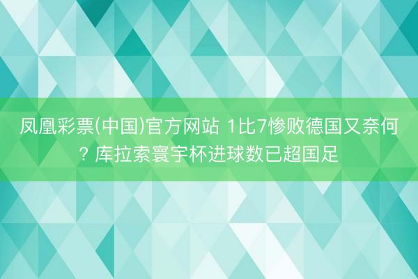 凤凰彩票(中国)官方网站 1比7惨败德国又奈何? 库拉索寰宇杯进球数已超国足