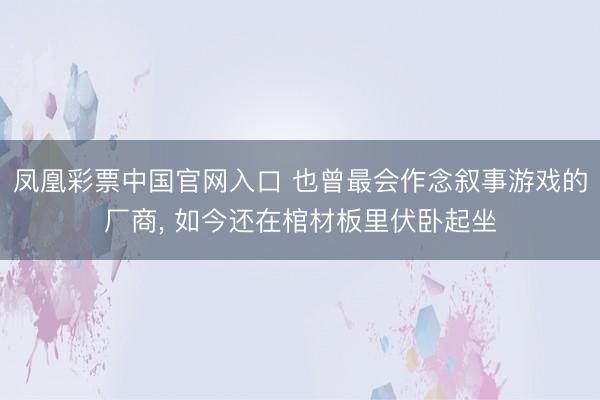 凤凰彩票中国官网入口 也曾最会作念叙事游戏的厂商， 如今还在棺材板里伏卧起坐