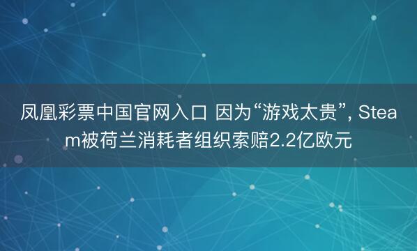 凤凰彩票中国官网入口 因为“游戏太贵”， Steam被荷兰消耗者组织索赔2.2亿欧元