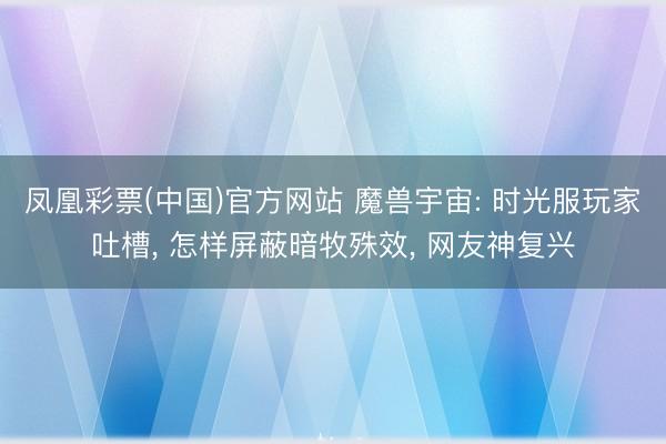 凤凰彩票(中国)官方网站 魔兽宇宙: 时光服玩家吐槽， 怎样屏蔽暗牧殊效， 网友神复兴