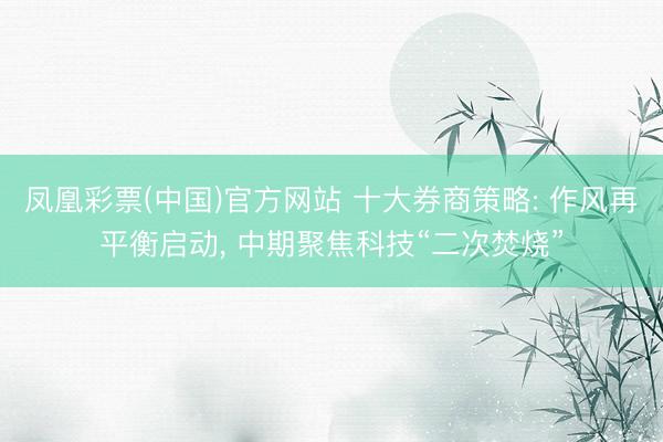 凤凰彩票(中国)官方网站 十大券商策略: 作风再平衡启动， 中期聚焦科技“二次焚烧”