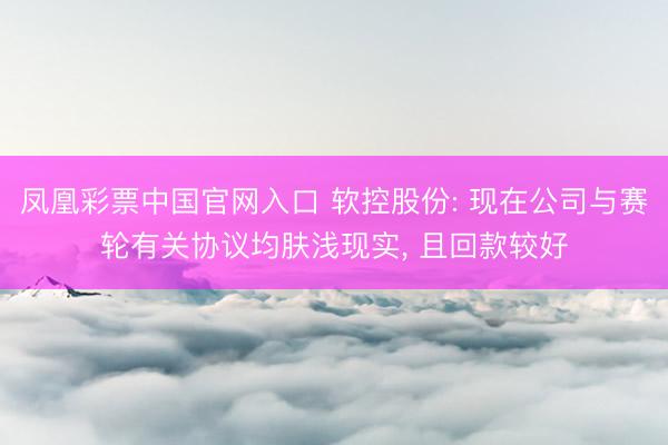 凤凰彩票中国官网入口 软控股份: 现在公司与赛轮有关协议均肤浅现实， 且回款较好