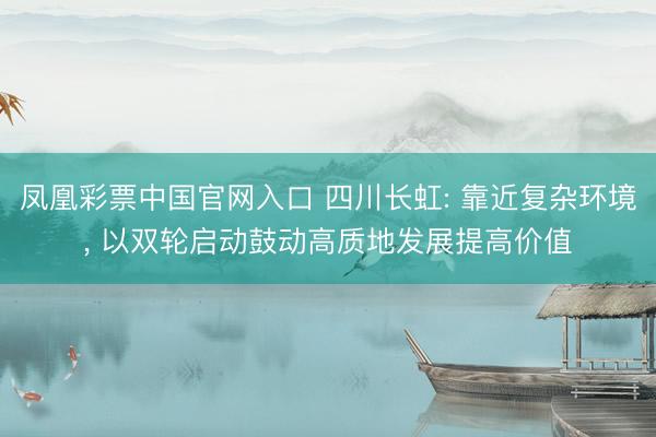 凤凰彩票中国官网入口 四川长虹: 靠近复杂环境， 以双轮启动鼓动高质地发展提高价值