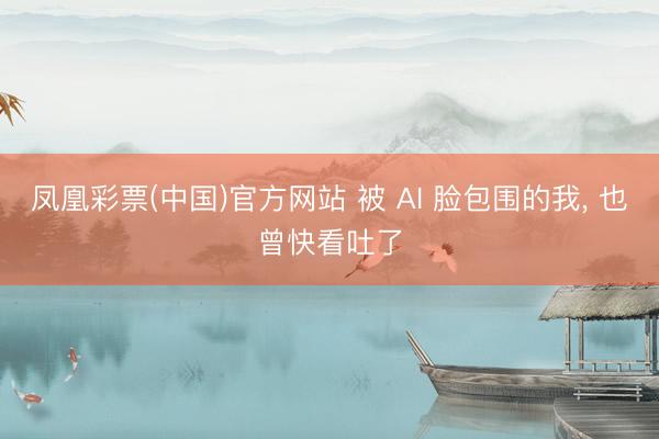 凤凰彩票(中国)官方网站 被 AI 脸包围的我， 也曾快看吐了