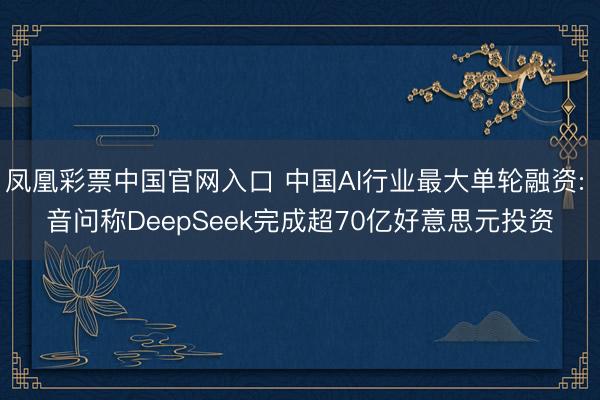 凤凰彩票中国官网入口 中国AI行业最大单轮融资: 音问称DeepSeek完成超70亿好意思元投资