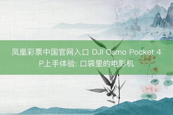 凤凰彩票中国官网入口 DJI Osmo Pocket 4P上手体验: 口袋里的电影机