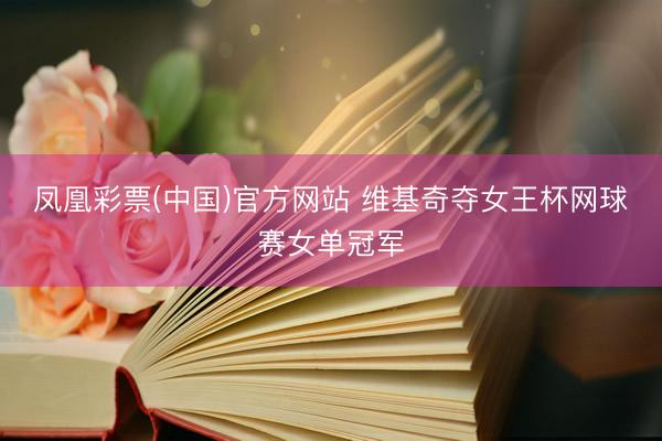 凤凰彩票(中国)官方网站 维基奇夺女王杯网球赛女单冠军