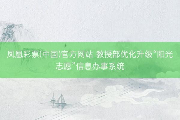 凤凰彩票(中国)官方网站 教授部优化升级“阳光志愿”信息办事系统