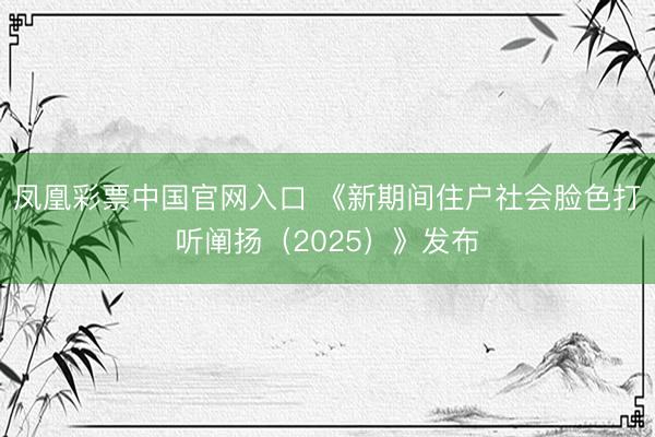 凤凰彩票中国官网入口 《新期间住户社会脸色打听阐扬（2025）》发布