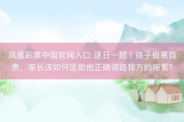 凤凰彩票中国官网入口 逐日一题丨孩子极易自责,家长该如何匡助他正确领路我方的拖累?