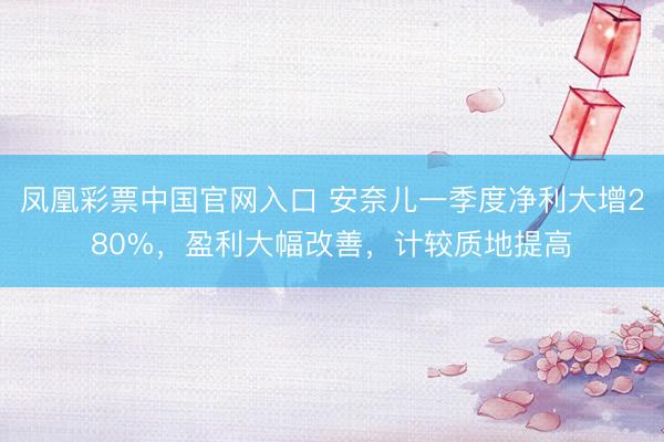 凤凰彩票中国官网入口 安奈儿一季度净利大增280%，盈利大幅改善，计较质地提高