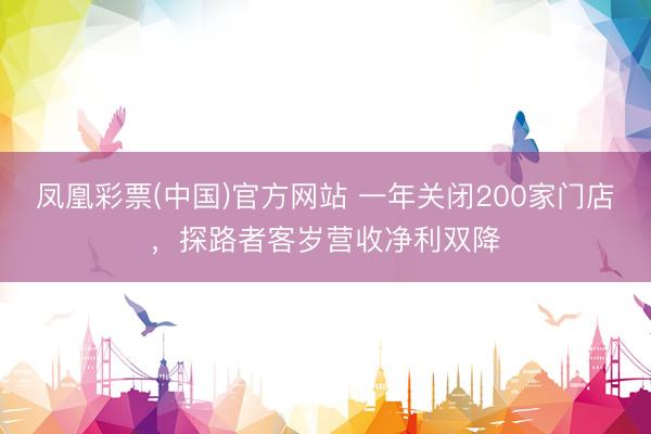 凤凰彩票(中国)官方网站 一年关闭200家门店，探路者客岁营收净利双降
