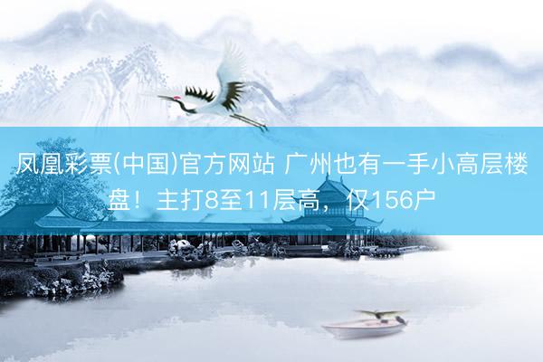 凤凰彩票(中国)官方网站 广州也有一手小高层楼盘！主打8至11层高，仅156户