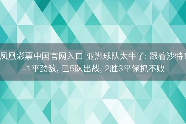 凤凰彩票中国官网入口 亚洲球队太牛了: 跟着沙特1-1平劲敌， 已5队出战， 2胜3平保抓不败