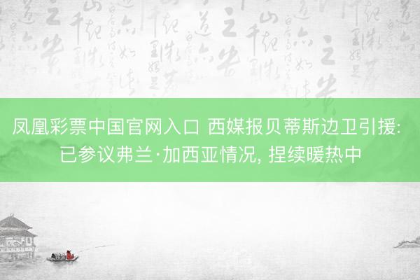 凤凰彩票中国官网入口 西媒报贝蒂斯边卫引援: 已参议弗兰·加西亚情况， 捏续暖热中