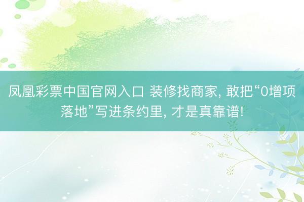 凤凰彩票中国官网入口 装修找商家， 敢把“0增项落地”写进条约里， 才是真靠谱!