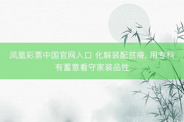 凤凰彩票中国官网入口 化解装配贫瘠， 用专科有蓄意看守家装品性