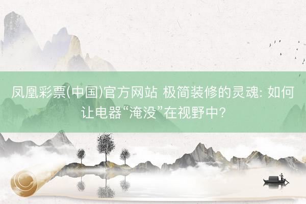 凤凰彩票(中国)官方网站 极简装修的灵魂: 如何让电器“淹没”在视野中?