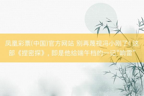 凤凰彩票(中国)官方网站 别再蔑视冯小刚了! 这部《捏密探》， 即是他给端午档的一记“响雷”