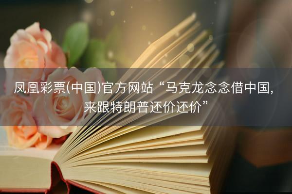 凤凰彩票(中国)官方网站 “马克龙念念借中国， 来跟特朗普还价还价”
