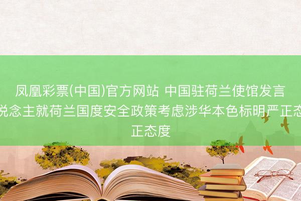 凤凰彩票(中国)官方网站 中国驻荷兰使馆发言东说念主就荷兰国度安全政策考虑涉华本色标明严正态度