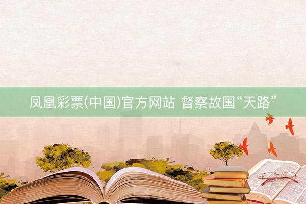 凤凰彩票(中国)官方网站 督察故国“天路”