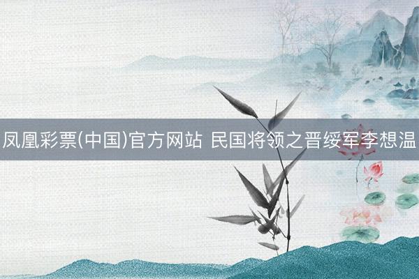 凤凰彩票(中国)官方网站 民国将领之晋绥军李想温